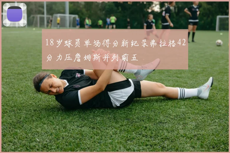 18岁球员单场得分新纪录弗拉格42分力压詹姆斯并列前五