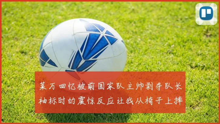 莱万回忆被前国家队主帅剥夺队长袖标时的震惊反应让我从椅子上摔了下来