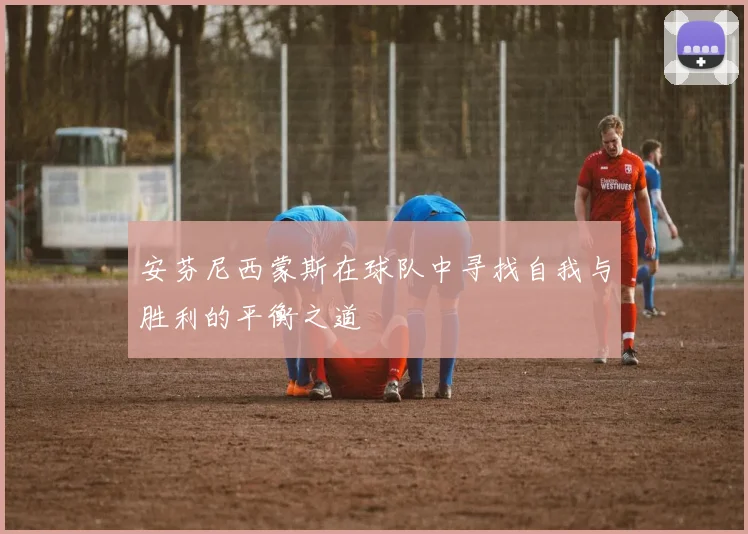 安芬尼西蒙斯在球队中寻找自我与胜利的平衡之道