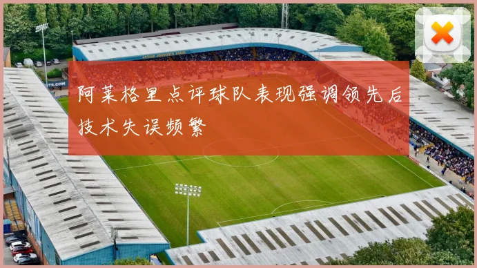 阿莱格里点评球队表现强调领先后技术失误频繁