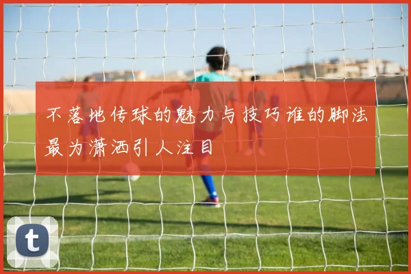 不落地传球的魅力与技巧谁的脚法最为潇洒引人注目