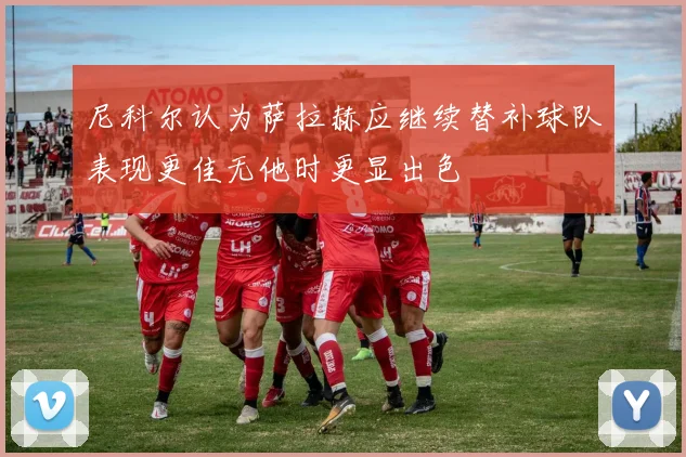 尼科尔认为萨拉赫应继续替补球队表现更佳无他时更显出色