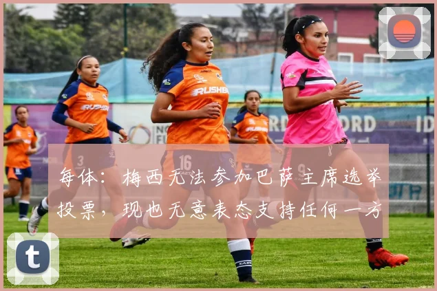 每体：梅西无法参加巴萨主席选举投票，现也无意表态支持任何一方
